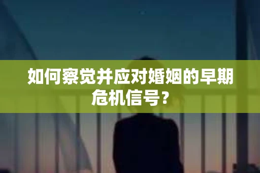 如何察觉并应对婚姻的早期危机信号？