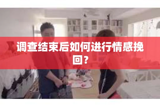 调查结束后如何进行情感挽回？