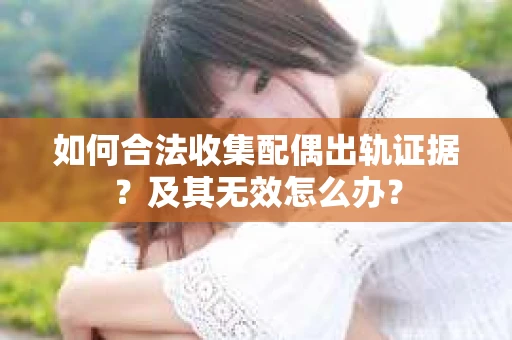 如何合法收集配偶出轨证据？及其无效怎么办？