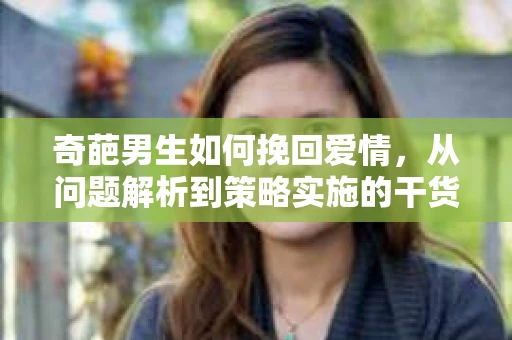 奇葩男生如何挽回爱情，从问题解析到策略实施的干货指南
