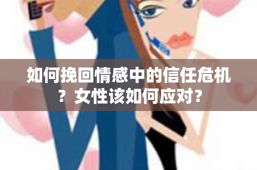 如何挽回情感中的信任危机？女性该如何应对？