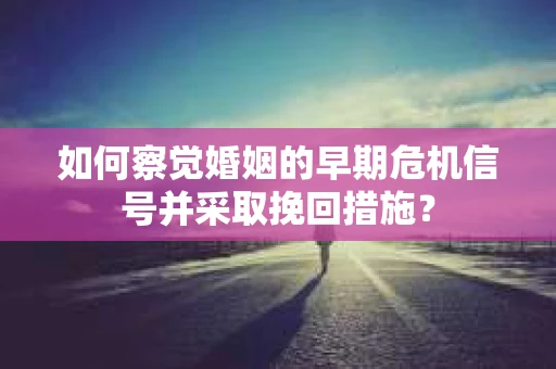 如何察觉婚姻的早期危机信号并采取挽回措施？