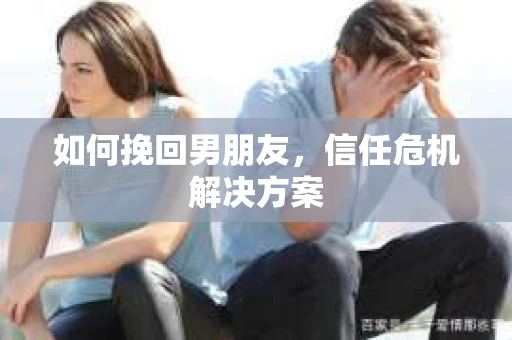 如何挽回男朋友,信任危机解决方案 如何挽回男朋友,信任危机解决方案