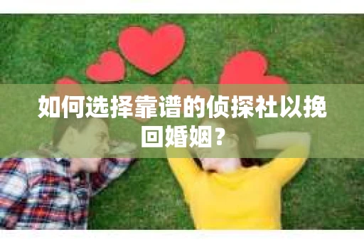 如何选择靠谱的侦探社以挽回婚姻? 如何选择靠谱的侦探社以挽回婚姻?