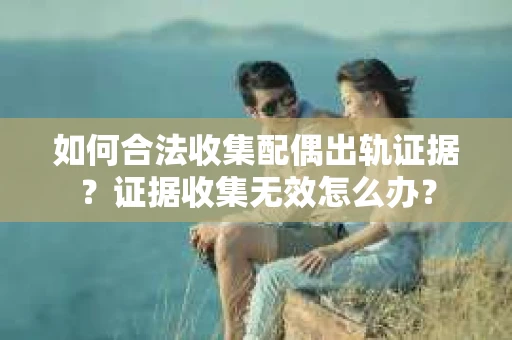如何合法收集配偶出轨证据？证据收集无效怎么办？