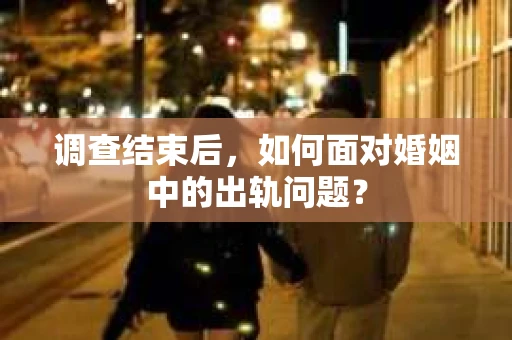 调查结束后，如何面对婚姻中的出轨问题？
