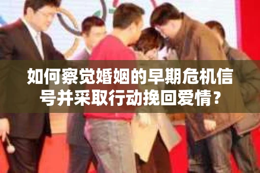 如何察觉婚姻的早期危机信号并采取行动挽回爱情？