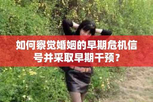 如何察觉婚姻的早期危机信号并采取早期干预? 如何察觉婚姻的早期危机信号并采取早期干预?