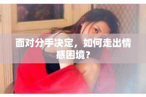 面对分手决定,如何走出情感困境? 面对分手决定,如何走出情感困境?
