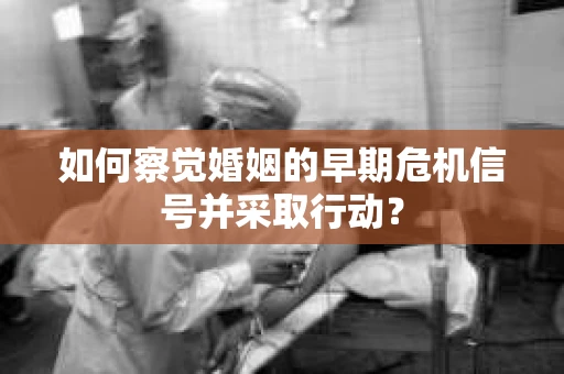 如何察觉婚姻的早期危机信号并采取行动？