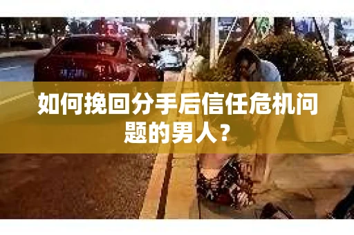 如何挽回分手后信任危机问题的男人？