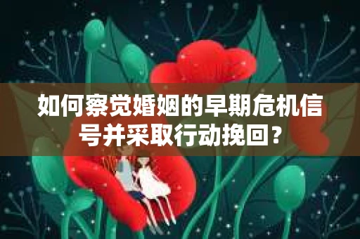 如何察觉婚姻的早期危机信号并采取行动挽回? 如何察觉婚姻的早期危机信号并采取行动挽回?