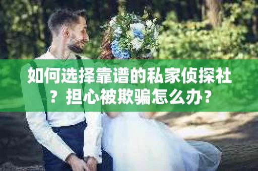 如何选择靠谱的私家侦探社？担心被欺骗怎么办？