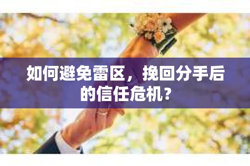 如何避免雷区，挽回分手后的信任危机？