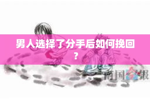 男人选择了分手后如何挽回? 男人选择了分手后如何挽回?