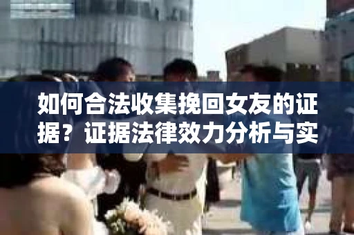 如何合法收集挽回女友的证据?证据法律效力分析与实践指南 如何合法收集挽回女友的证据?证据法律效力分析与实践指南