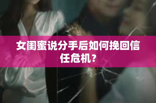 女闺蜜说分手后如何挽回信任危机？