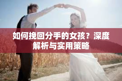 如何挽回分手的女孩？深度解析与实用策略