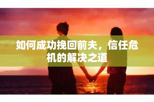 如何成功挽回前夫，信任危机的解决之道