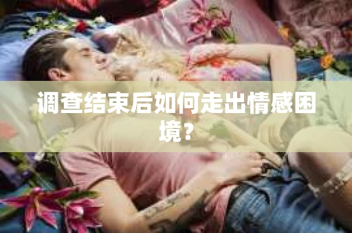 调查结束后如何走出情感困境? 调查结束后如何走出情感困境?