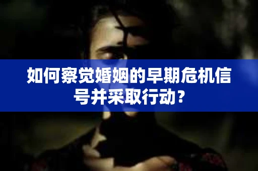 如何察觉婚姻的早期危机信号并采取行动? 如何察觉婚姻的早期危机信号并采取行动?