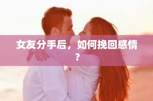 女友分手后，如何挽回感情？