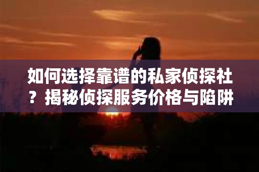 如何选择靠谱的私家侦探社？揭秘侦探服务价格与陷阱