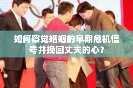 如何察觉婚姻的早期危机信号并挽回丈夫的心? 如何察觉婚姻的早期危机信号并挽回丈夫的心?