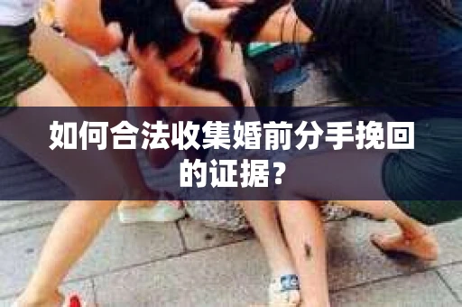 如何合法收集婚前分手挽回的证据？