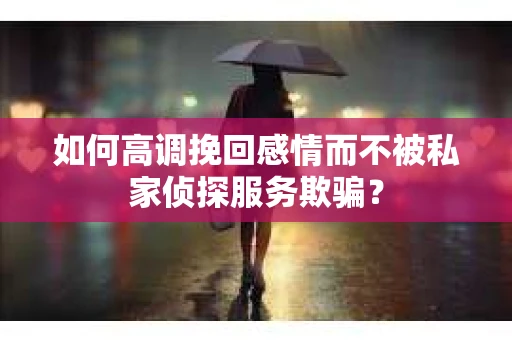 如何高调挽回感情而不被私家侦探服务欺骗？