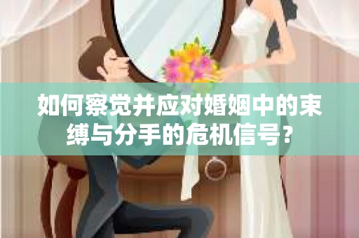 如何察觉并应对婚姻中的束缚与分手的危机信号？