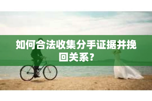 如何合法收集分手证据并挽回关系？