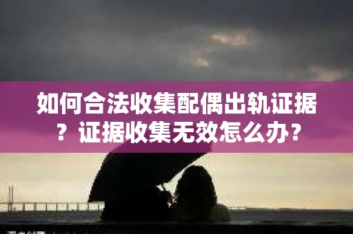 如何合法收集配偶出轨证据？证据收集无效怎么办？