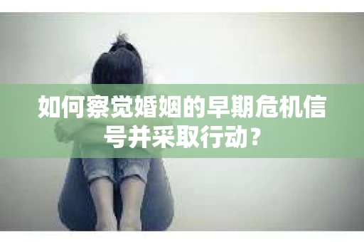 如何察觉婚姻的早期危机信号并采取行动？