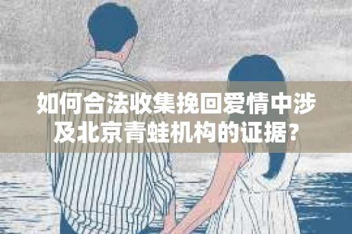 如何合法收集挽回爱情中涉及北京青蛙机构的证据？