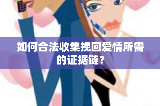如何合法收集挽回爱情所需的证据链？