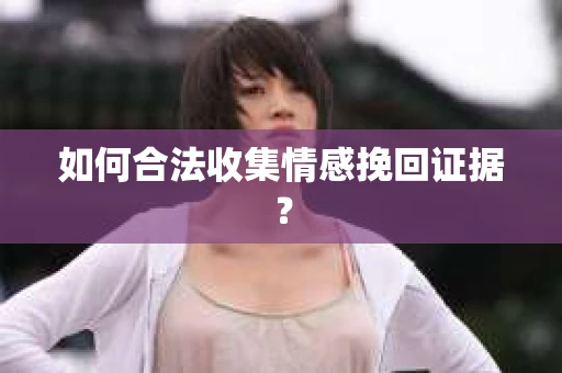 如何合法收集情感挽回证据？