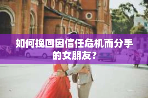 如何挽回因信任危机而分手的女朋友？