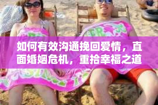 如何有效沟通挽回爱情，直面婚姻危机，重拾幸福之道