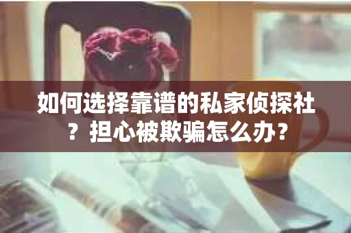 如何选择靠谱的私家侦探社？担心被欺骗怎么办？