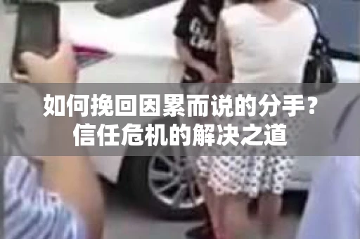 如何挽回因累而说的分手？信任危机的解决之道