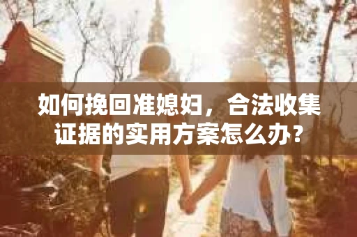 如何挽回准媳妇,合法收集证据的实用方案怎么办? 如何挽回准媳妇,合法收集证据的实用方案怎么办?