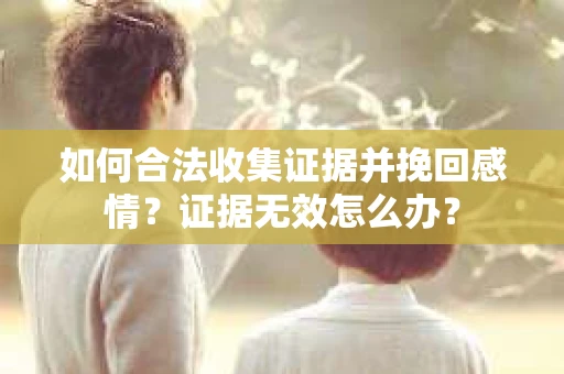 如何合法收集证据并挽回感情？证据无效怎么办？