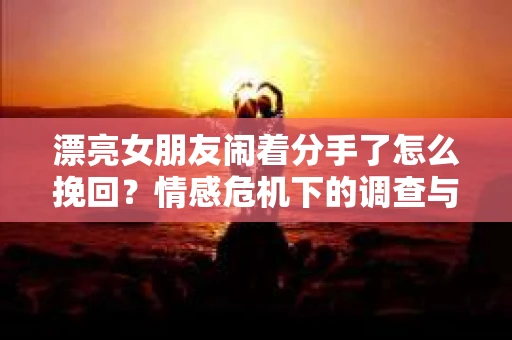 漂亮女朋友闹着分手了怎么挽回?情感危机下的调查与应对策略 漂亮女朋友闹着分手了怎么挽回?情感危机下的调查与应对策略