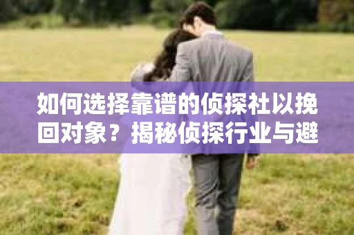 如何选择靠谱的侦探社以挽回对象?揭秘侦探行业与避坑指南 如何选择靠谱的侦探社以挽回对象?揭秘侦探行业与避坑指南