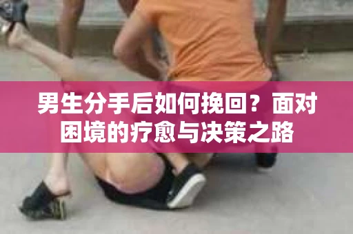 男生分手后如何挽回？面对困境的疗愈与决策之路