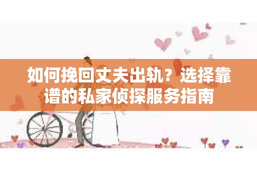 如何挽回丈夫出轨？选择靠谱的私家侦探服务指南