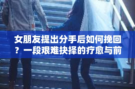 女朋友提出分手后如何挽回？一段艰难抉择的疗愈与前行之路