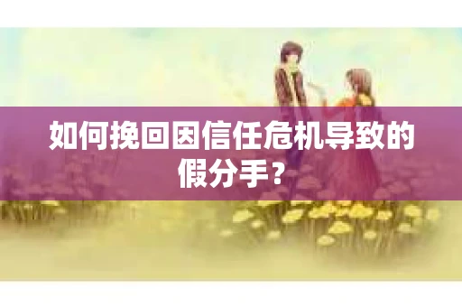 如何挽回因信任危机导致的假分手？