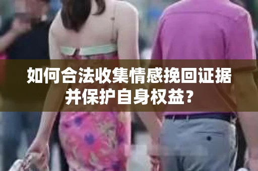 如何合法收集情感挽回证据并保护自身权益？